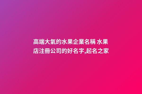 高端大氣的水果企業名稱 水果店注冊公司的好名字,起名之家-第1張-公司起名-玄機派